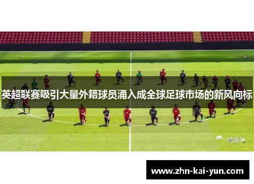 英超联赛吸引大量外籍球员涌入成全球足球市场的新风向标