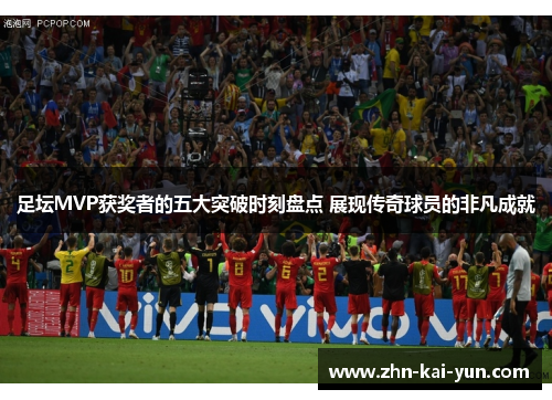 足坛MVP获奖者的五大突破时刻盘点 展现传奇球员的非凡成就